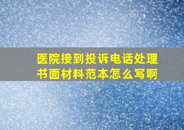 医院接到投诉电话处理书面材料范本怎么写啊