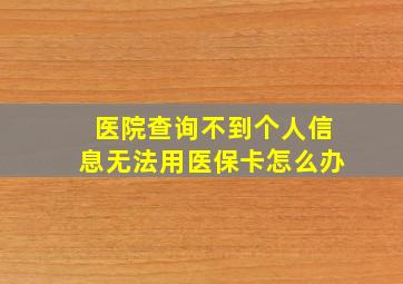 医院查询不到个人信息无法用医保卡怎么办