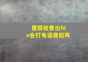 医院检查出hiv会打电话通知吗