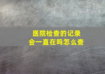 医院检查的记录会一直在吗怎么查