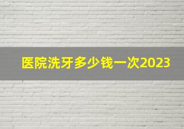 医院洗牙多少钱一次2023