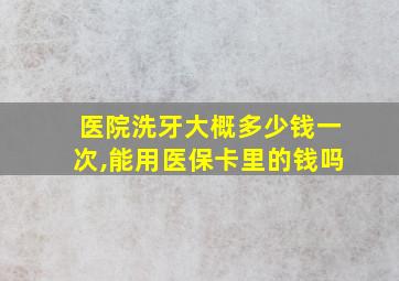 医院洗牙大概多少钱一次,能用医保卡里的钱吗