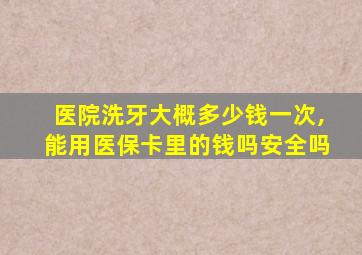 医院洗牙大概多少钱一次,能用医保卡里的钱吗安全吗