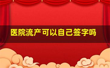 医院流产可以自己签字吗