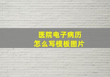 医院电子病历怎么写模板图片