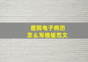 医院电子病历怎么写模板范文