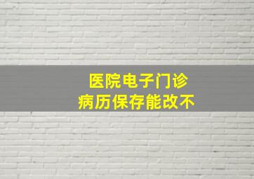 医院电子门诊病历保存能改不