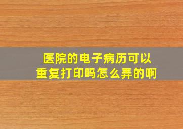 医院的电子病历可以重复打印吗怎么弄的啊