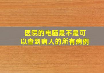 医院的电脑是不是可以查到病人的所有病例