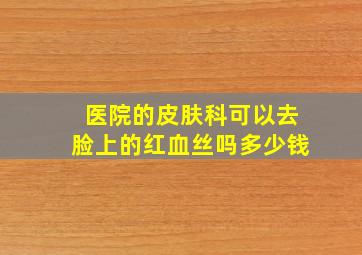 医院的皮肤科可以去脸上的红血丝吗多少钱