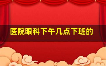 医院眼科下午几点下班的