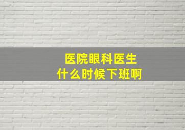 医院眼科医生什么时候下班啊