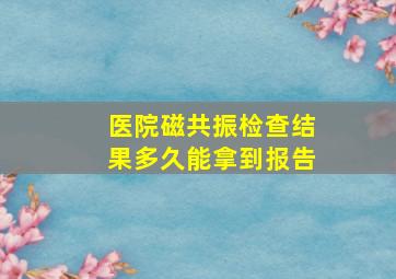 医院磁共振检查结果多久能拿到报告