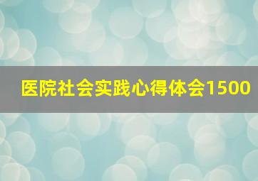 医院社会实践心得体会1500