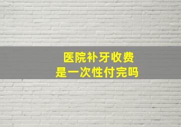 医院补牙收费是一次性付完吗