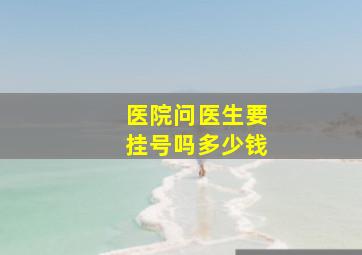 医院问医生要挂号吗多少钱