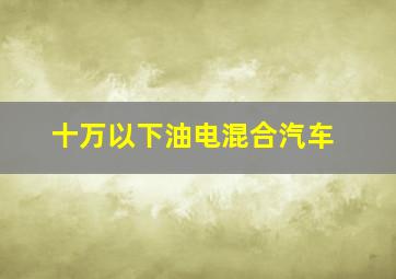 十万以下油电混合汽车