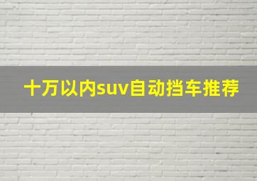 十万以内suv自动挡车推荐