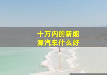 十万内的新能源汽车什么好