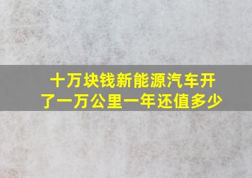 十万块钱新能源汽车开了一万公里一年还值多少