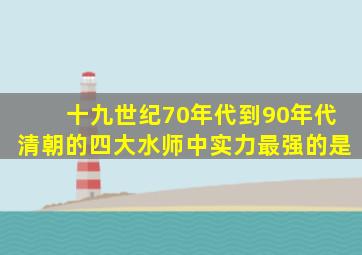 十九世纪70年代到90年代清朝的四大水师中实力最强的是