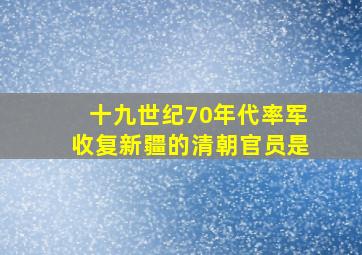 十九世纪70年代率军收复新疆的清朝官员是