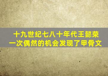 十九世纪七八十年代王懿荣一次偶然的机会发现了甲骨文