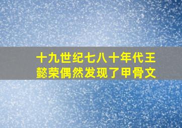 十九世纪七八十年代王懿荣偶然发现了甲骨文