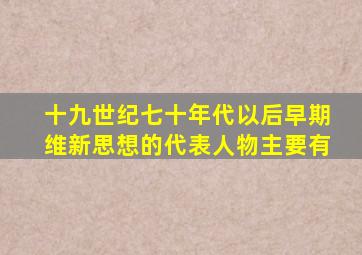 十九世纪七十年代以后早期维新思想的代表人物主要有