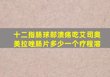 十二指肠球部溃疡吃艾司奥美拉唑肠片多少一个疗程溶