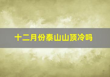 十二月份泰山山顶冷吗