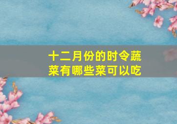 十二月份的时令蔬菜有哪些菜可以吃