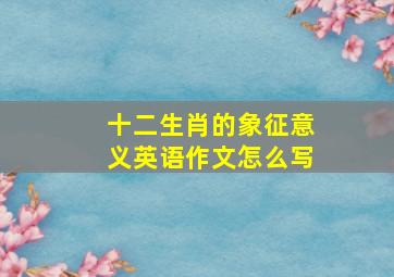 十二生肖的象征意义英语作文怎么写