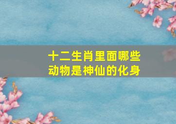 十二生肖里面哪些动物是神仙的化身