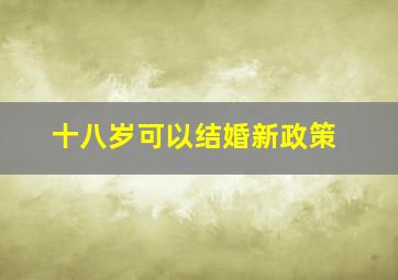 十八岁可以结婚新政策