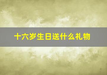 十六岁生日送什么礼物