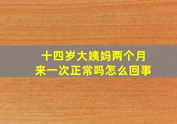 十四岁大姨妈两个月来一次正常吗怎么回事