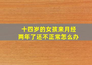 十四岁的女孩来月经两年了还不正常怎么办