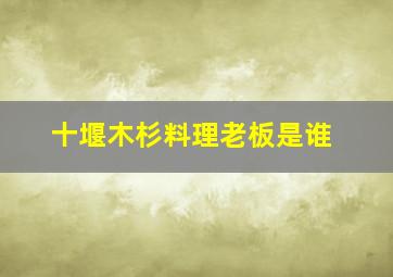 十堰木杉料理老板是谁