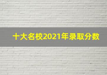 十大名校2021年录取分数