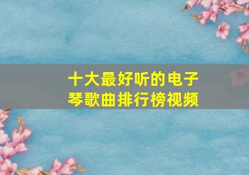 十大最好听的电子琴歌曲排行榜视频