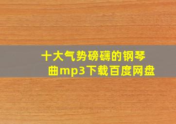 十大气势磅礴的钢琴曲mp3下载百度网盘