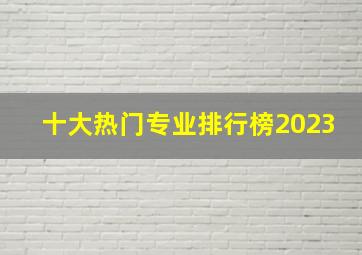 十大热门专业排行榜2023