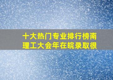 十大热门专业排行榜南理工大会年在皖录取很