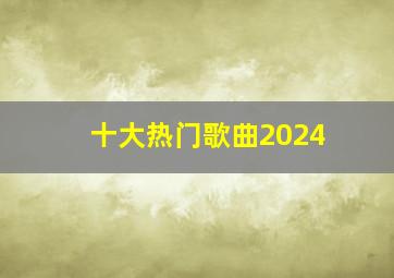 十大热门歌曲2024