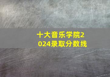 十大音乐学院2024录取分数线