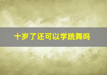 十岁了还可以学跳舞吗