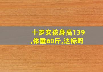 十岁女孩身高139,体重60斤,达标吗