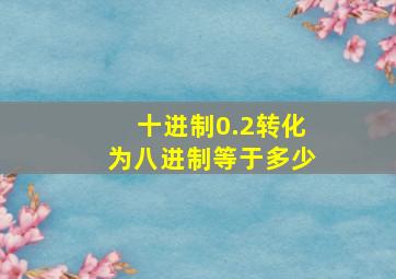 十进制0.2转化为八进制等于多少