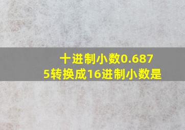 十进制小数0.6875转换成16进制小数是